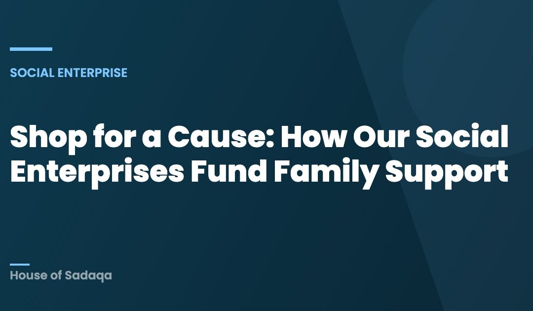 Shop for a Cause: How Our Social Enterprises Fund Family Support — House of Sadaqa